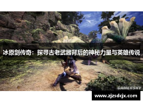 冰原剑传奇:探寻古老武器背后的神秘力量与英雄传说 冰原剑传奇:探寻古老武器背后的神秘力量与英雄传说